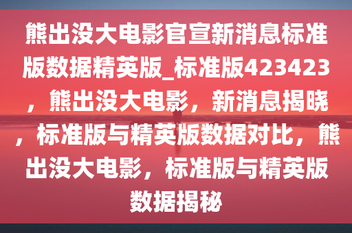 熊出没大电影官宣新消息标准版数据精英版_标准版423423，熊出没大电影，新消息揭晓，标准版与精英版数据对比，熊出没大电影，标准版与精英版数据揭秘