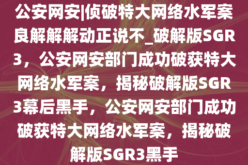 公安网安|侦破特大网络水军案良解解解动正说不_破解版SGR3，公安网安部门成功破获特大网络水军案，揭秘破解版SGR3幕后黑手，公安网安部门成功破获特大网络水军案，揭秘破解版SGR3黑手