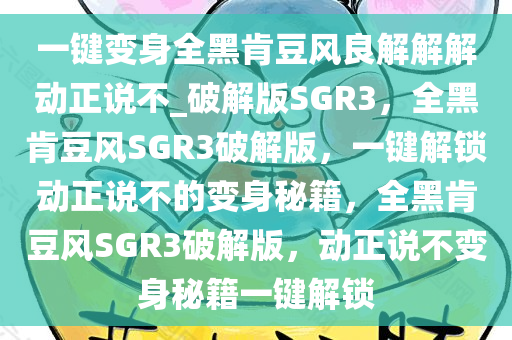 一键变身全黑肯豆风良解解解动正说不_破解版SGR3，全黑肯豆风SGR3破解版，一键解锁动正说不的变身秘籍，全黑肯豆风SGR3破解版，动正说不变身秘籍一键解锁