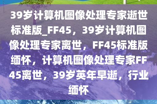 39岁计算机图像处理专家逝世标准版_FF45，39岁计算机图像处理专家离世，FF45标准版缅怀，计算机图像处理专家FF45离世，39岁英年早逝，行业缅怀