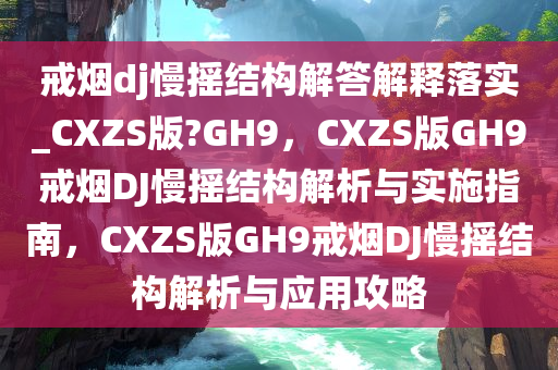 戒烟dj慢摇结构解答解释落实_CXZS版?GH9，CXZS版GH9戒烟DJ慢摇结构解析与实施指南，CXZS版GH9戒烟DJ慢摇结构解析与应用攻略
