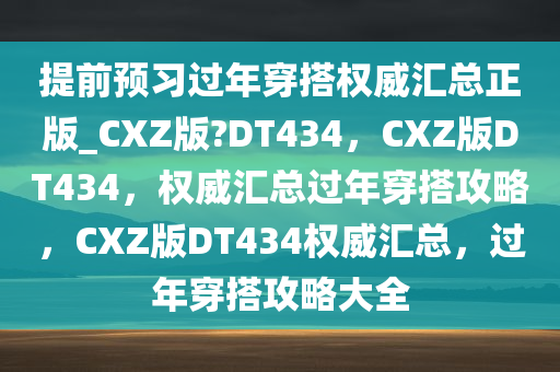 提前预习过年穿搭权威汇总正版_CXZ版?DT434，CXZ版DT434，权威汇总过年穿搭攻略，CXZ版DT434权威汇总，过年穿搭攻略大全
