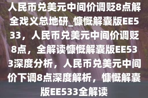 人民币兑美元中间价调贬8点解全戏义总地研_慷慨解囊版EE533，人民币兑美元中间价调贬8点，全解读慷慨解囊版EE533深度分析，人民币兑美元中间价下调8点深度解析，慷慨解囊版EE533全解读