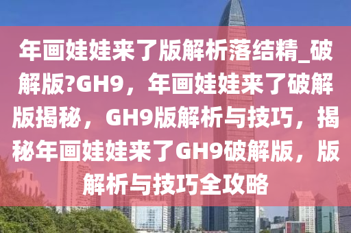 年画娃娃来了版解析落结精_破解版?GH9，年画娃娃来了破解版揭秘，GH9版解析与技巧，揭秘年画娃娃来了GH9破解版，版解析与技巧全攻略