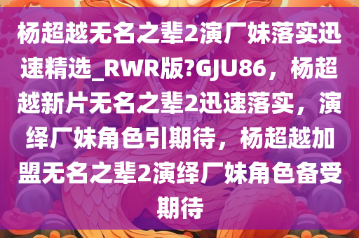 杨超越无名之辈2演厂妹落实迅速精选_RWR版?GJU86，杨超越新片无名之辈2迅速落实，演绎厂妹角色引期待，杨超越加盟无名之辈2演绎厂妹角色备受期待