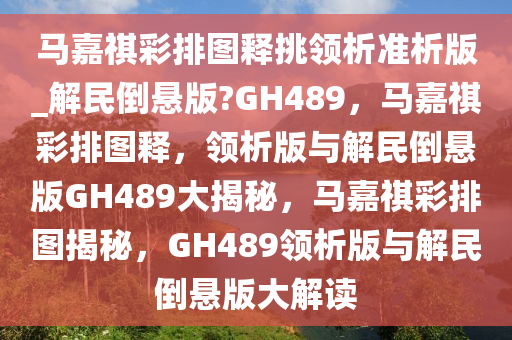 马嘉祺彩排今晚必出三肖2025_2025新澳门精准免费提供·精确判断图释挑领析准析版_解民倒悬版?GH489，马嘉祺彩排图释，领析版与解民倒悬版GH489大揭秘，马嘉祺彩排图揭秘，GH489领析版与解民倒悬版大解读
