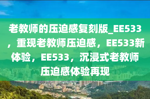 老教师的压迫感复刻版_EE533，重现老教师压迫感，EE533新体验，EE533，沉浸式老教师压迫感体验再现