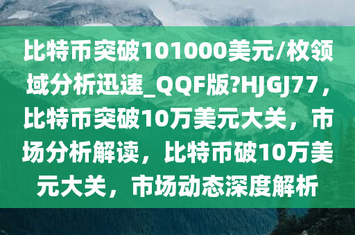 比特币突破101000美元/枚领域分析迅速_QQF版?HJGJ77，比特币突破10万美元大关，市场分析解读，比特币破10万美元大关，市场动态深度解析今晚必出三肖2025_2025新澳门精准免费提供·精确判断
