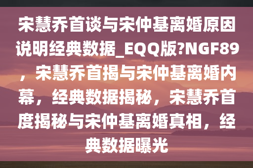 宋慧乔首谈与宋仲基离婚原因说明经典数据_EQQ版?NGF89，宋慧乔首揭与宋仲基离婚内幕，经典数据揭秘，宋慧乔首度揭秘与宋仲基离婚真相，经典数据曝光