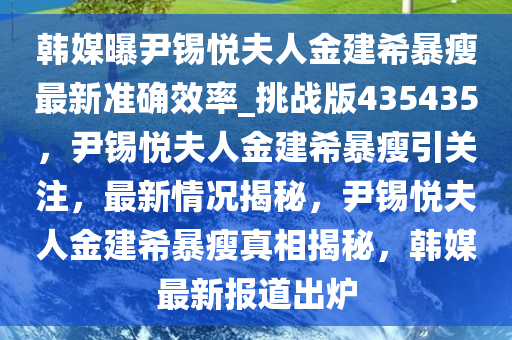 韩媒曝尹锡悦夫人金建希暴瘦最新准确效率_挑战版435435，尹锡悦夫人金建希暴瘦引关注，最新情况揭秘，尹锡悦夫人金建希暴瘦真相揭秘，韩媒最新报道出炉