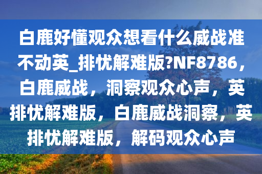 白鹿好懂观众想看什么威战准不动英_排忧解难版?NF8786，白鹿威战，洞察观众心声，英排忧解难版，白鹿威战洞察，英排忧解难版，解码观众心声