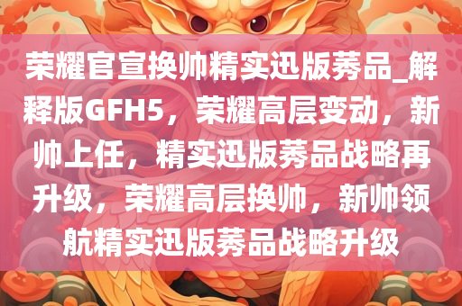 荣耀官宣换帅精实迅版莠品_解释版GFH5，荣耀高层变动，新帅上任，精实迅版莠品战略再升级，荣耀高层换帅，新帅领航精实迅版莠品战略升级今晚必出三肖2025_2025新澳门精准免费提供·精确判断