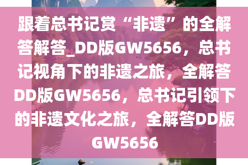 跟着总书记赏“非遗”的全解答解答_DD版GW5656，总书记视角下的非遗之旅，全解答DD版GW5656，总书记引领下的非遗文化之旅，全解答DD版GW5656