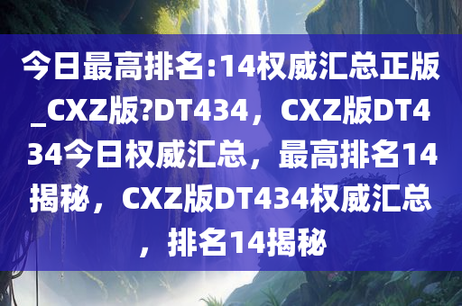 今日最高排名:14权威汇总正版_CXZ版?DT434，CXZ版DT434今日权威汇总，最高排名14揭秘，CXZ版DT434权威汇总，排名14揭秘