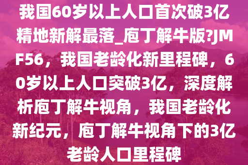 我国60岁以上人口首次破3亿精地新解最落_庖丁解牛版?JMF56，我国老龄化新里程碑，60岁以上人口突破3亿，深度解析庖丁解牛视角，我国老龄化新纪元，庖丁解牛视角下的3亿老龄人口里程碑