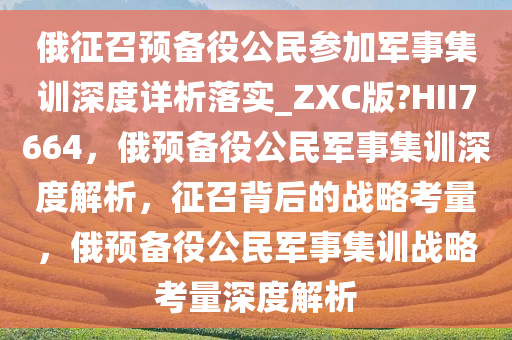 俄征召预备役公民参加军事集训深度详析落实_ZXC版?HII7664，俄预备役公民军事集训深度解析，征召背后的战略考量，俄预备役公民军事集训战略考量深度解析