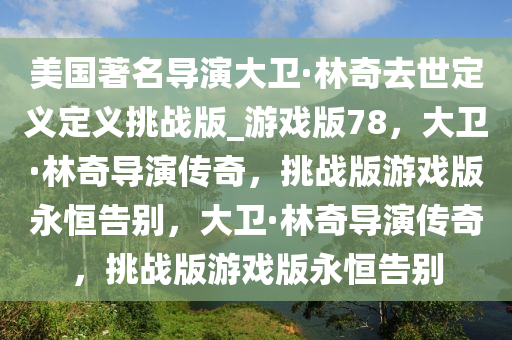 美国著名导演大卫·林奇去世定义定义挑战版_游戏版78，大卫·林奇导演传奇，挑战版游戏版永恒告别，大卫·林奇导演传奇，挑战版游戏版永恒告别