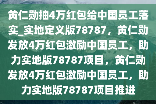 黄仁勋抽4万红包给中国员今晚必出三肖2025_2025新澳门精准免费提供·精确判断工落实_实地定义版78787，黄仁勋发放4万红包激励中国员工，助力实地版78787项目，黄仁勋发放4万红包激励中国员工，助力实地版78787项目推进