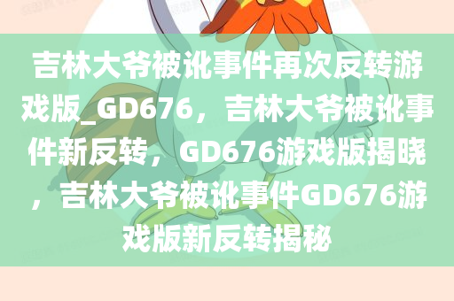 吉林大爷被讹事件再次反转游戏版_GD676，吉林大爷被讹事件新反转，GD676游戏版揭晓，吉林大爷被讹事件GD676游戏版新反转揭秘