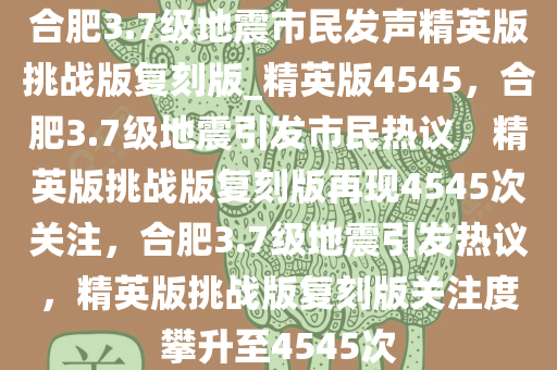合肥3.7级地震市民发声精英版挑战版复刻版_精英版4545，合肥3.7级地震引发市民热议，精英版挑战版复刻版再现4545次关注，合肥3.7级地震引发热议，精英版挑战版复刻版关注度攀升至4545次