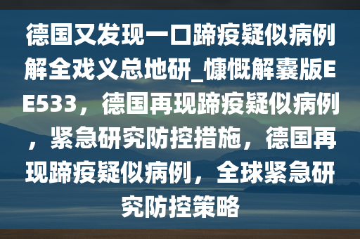 德国又发现一口蹄疫疑似病例解全戏义总地研_慷慨解囊版EE533，德国再现蹄疫疑似病例，紧急研究防控措施，德国再现蹄疫疑似病例，全球紧急研究防控策略