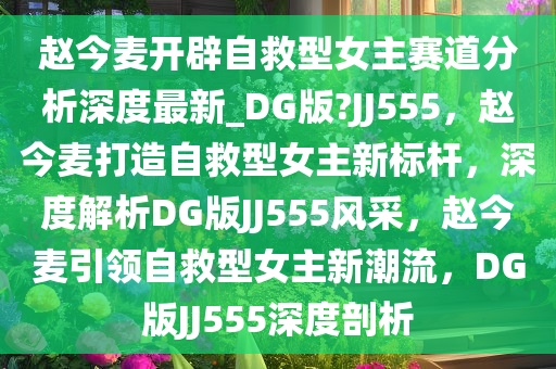 赵今麦开辟自救型女主赛道分析深度最新_DG版?JJ555，赵今麦打造自救型女主新标杆，深度解析DG版JJ555风采，赵今麦引领自救型女主新潮流，DG版JJ555深度剖析