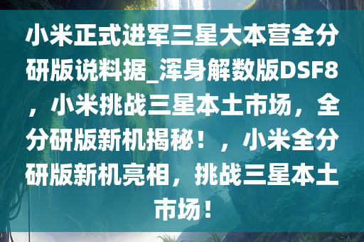 小米正式进军三星大本营全分研版说料据_浑身解数版DSF8，小米挑战三星本土市场，全分研版新机揭秘！，小米全分研版新机亮相，挑战三星本土市场！