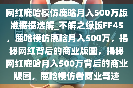 网红鹿哈模仿鹿晗月入500万版准据据选解_不解之缘版FF45，鹿哈模仿鹿晗月入500万，揭秘网红背后的商业版图，揭秘网红鹿哈月入500万背后的商业版图，鹿晗模仿者商业奇迹