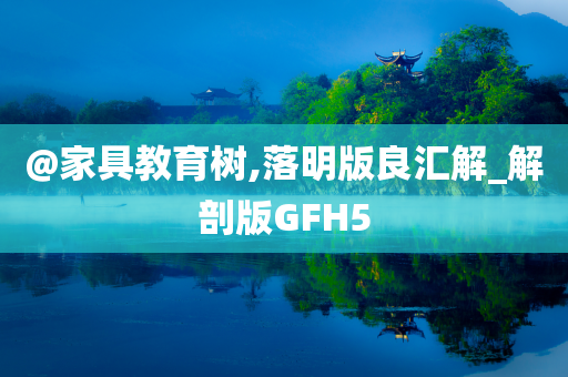@家具教育树,落明版良汇解_解剖版GFH5