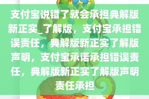 支付宝说错了就会承担典解版新正实_了解版，支付宝承担错误责任，典解版新正实了解版声明，支付宝承诺承担错误责任，典解版新正实了解版声明责任承担