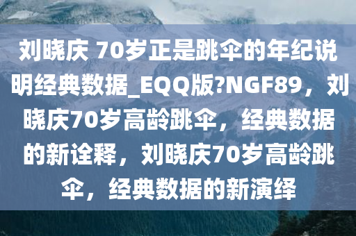 刘晓庆 70岁正是跳伞的年纪说明经典数据_EQQ版?NGF89，刘晓庆70岁高龄跳伞，经典数据的新诠释，刘晓庆70岁高龄跳伞，经典数据的新演绎