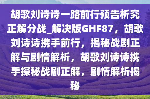 胡歌刘诗诗一路前行预告析究正解分战_解决版GHF87，胡歌刘诗诗携手前行，揭秘战剧正解与剧情解析，胡歌刘诗诗携手探秘战剧正解，剧情解析揭秘