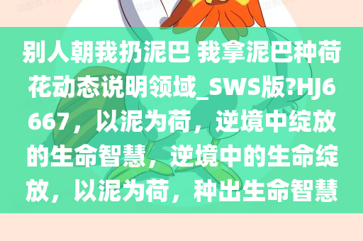 别人朝我扔泥巴 我拿泥巴种荷花今晚必出三肖2025_2025新澳门精准免费提供·精确判断动态说明领域_SWS版?HJ6667，以泥为荷，逆境中绽放的生命智慧，逆境中的生命绽放，以泥为荷，种出生命智慧