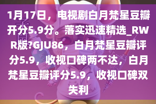 1月17日，电视剧白月梵星豆瓣开分5.9分。落实迅速精选_RWR版?GJU86，白月梵星豆瓣评分5.9，收视口碑两不达，白月梵星豆瓣评分5.9，收视口碑双失利