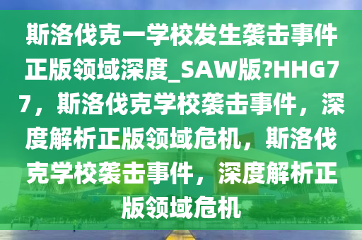 斯洛伐克一学校发生袭击事件正版领域深度_SAW版?HHG77，斯洛伐克学校袭击事件，深度解析正版领域危机，斯洛伐克学校袭击事件，深度解析正版领域危机