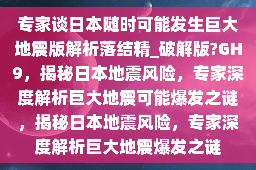 专家谈日本随时可能发生巨大地震版解析落结精_破解版?GH9，揭秘日本地震风险，专家深度解析巨大地震可能爆发之谜，揭秘日本地震风险，专家深度解析巨大地震爆发之谜