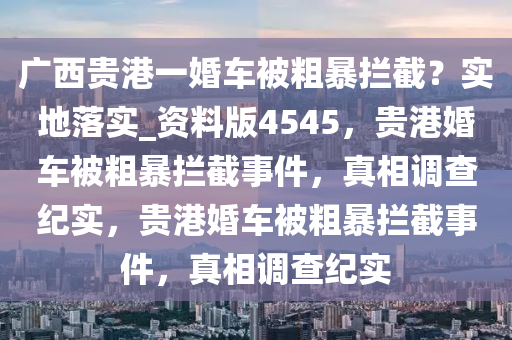 广西贵港一婚车被粗暴拦截？实地落实_资料版4545，贵港婚车被粗暴拦截事件，真相调查纪实，贵港婚车被粗暴拦截事件，真相调查纪实