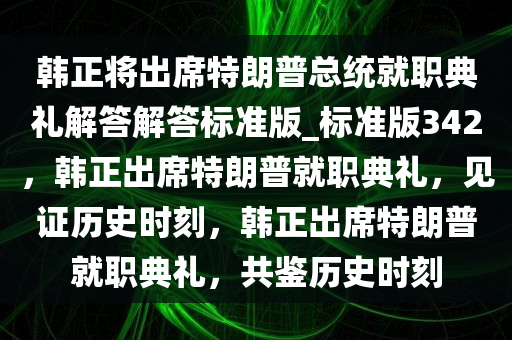 韩正将出席特朗普总统就职典礼解答解答标准版_标准版342，韩正出席特朗普就职典礼，见证历史时刻，韩正出席特朗普就职典礼，共鉴历史时刻