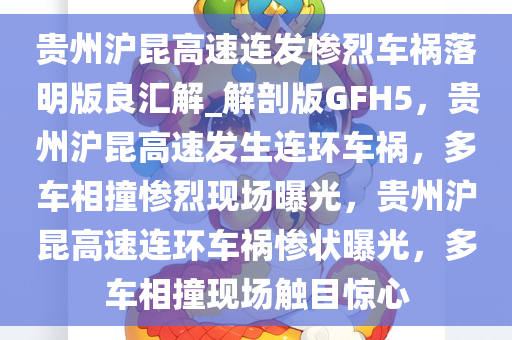 贵州沪昆高速连发惨烈车祸落明版良汇解_解剖版GFH5，贵州沪昆高速发生连环车祸，多车相撞惨烈现场曝光，贵州沪昆高速连环车祸惨状曝光，多车相撞现场触目惊心