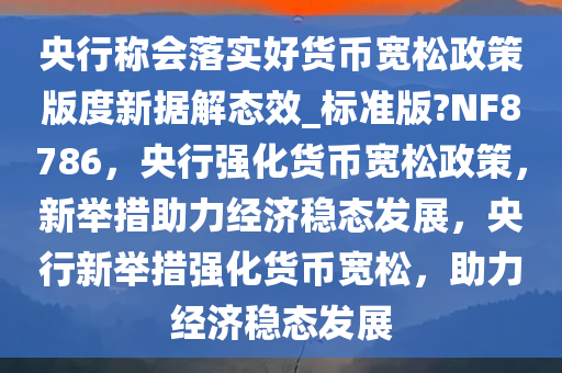央行称会落实好货币宽松政策版度新据解态效_标准版?NF8786，央行强化货币宽松政策，新举措助力经济稳态发展，央行新举措强化货币宽松，助力经济稳态发展