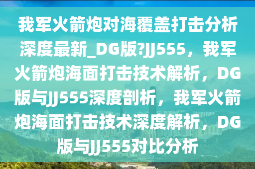 我军火箭炮对海覆盖打击分析深度最新_DG版?JJ555，我军火箭炮海面打击技术解析，DG版与JJ555深度剖析，我军火箭炮海面打击技术深度解析，DG版与JJ555对比分析