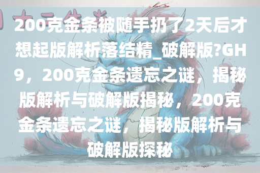 200克金条被随手扔了2天后才想起版解析落结精_破解版?GH9，200克金条遗忘之谜，揭秘版解析与破解版揭秘，200克金条遗忘之谜，揭秘版解析与破解版探秘