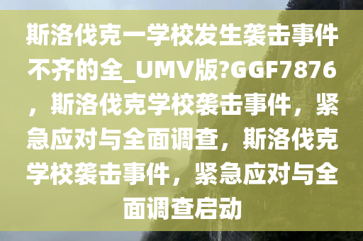 斯洛伐克一学校发生袭击事件不齐的全_UMV版?GGF7876，斯洛伐克学校袭击事件，紧急应对与全面调查，斯洛伐克学校袭击事件，紧急应对与全面调查启动