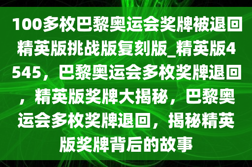 100多枚巴黎奥运会奖牌被退回精英版挑战版复刻版_精英版4545，巴黎奥运会多枚奖牌退回，精英版奖牌大揭秘，巴黎奥运会多枚奖牌退回，揭秘精英版奖牌背后的故事
