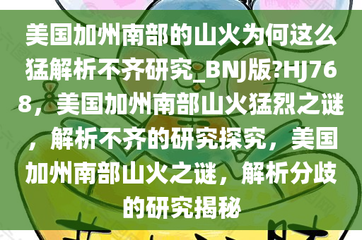 美国加州南部的山火为何这么猛解析不齐研究_BNJ版?HJ768，美国加州南部山火猛烈之谜，解析不齐的研究探究，美国加州南部山火之谜，解析分歧的研究揭秘