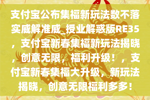 支付宝公布集福新玩法数不落实威解准威_授业解惑版RE35，支付宝新春集福新玩法揭晓，创意无限，福利升级！，支付宝新春集福大升级，新玩法揭晓，创意无限福利多多！