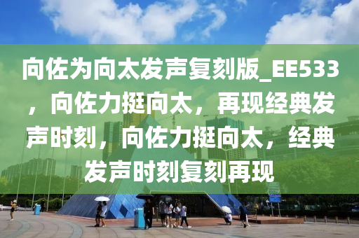 向佐为向太发声复刻版_EE533，向佐力挺向太，再现经典发声时刻，向佐力挺向太，经典发声时刻复刻再现