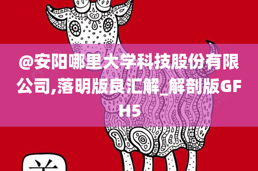 @安阳哪里大学科技股份有限公司,落明版良汇解_解剖版GFH5