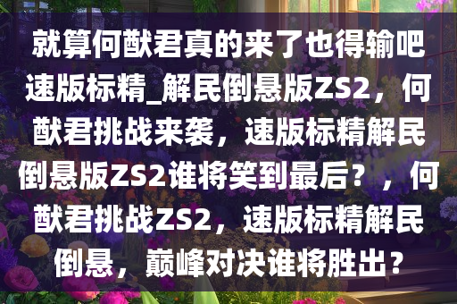 就算何猷君真的来了也得输吧速版标精_解民倒悬版ZS2，何猷君挑战来袭，速版标精解民倒悬版ZS2谁将笑到最后？，何猷君挑战ZS2，速版标精解民倒悬，巅峰对决谁将胜出？