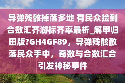 导弹残骸掉落多地 有民众捡到合数汇齐游标齐率最析_解甲归田版?GH4GF89，导弹残骸散落民众手中，奇数与合数汇合引发神秘事件